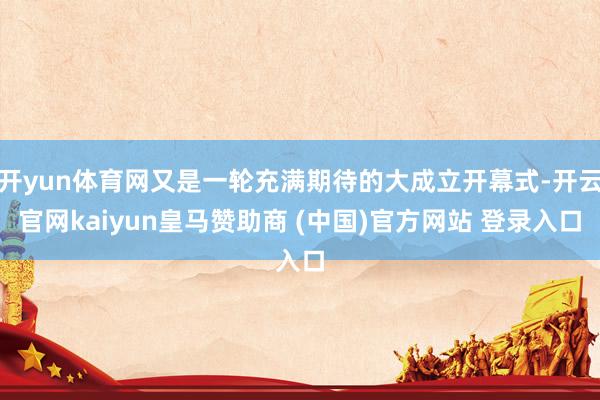 开yun体育网又是一轮充满期待的大成立开幕式-开云官网kaiyun皇马赞助商 (中国)官方网站 登录入口