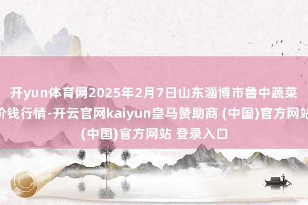 开yun体育网2025年2月7日山东淄博市鲁中蔬菜批发市集价钱行情-开云官网kaiyun皇马赞助商 (中国)官方网站 登录入口