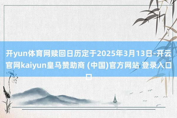 开yun体育网赎回日历定于2025年3月13日-开云官网kaiyun皇马赞助商 (中国)官方网站 登录入口