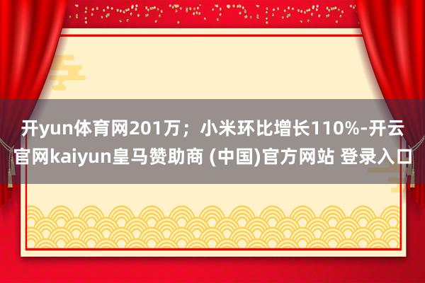 开yun体育网201万；　　小米环比增长110%-开云官网kaiyun皇马赞助商 (中国)官方网站 登录入口