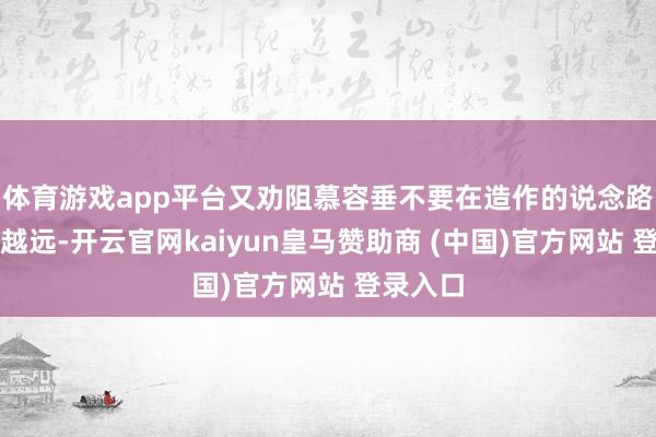 体育游戏app平台又劝阻慕容垂不要在造作的说念路上越行越远-开云官网kaiyun皇马赞助商 (中国)官方网站 登录入口