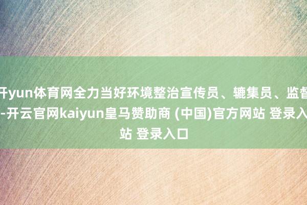 开yun体育网全力当好环境整治宣传员、辘集员、监督员-开云官网kaiyun皇马赞助商 (中国)官方网站 登录入口