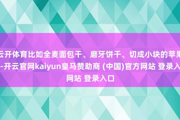 云开体育比如全麦面包干、磨牙饼干、切成小块的苹果等-开云官网kaiyun皇马赞助商 (中国)官方网站 登录入口