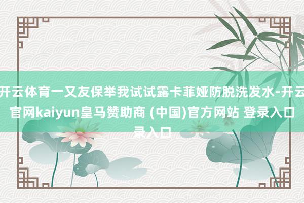开云体育一又友保举我试试露卡菲娅防脱洗发水-开云官网kaiyun皇马赞助商 (中国)官方网站 登录入口