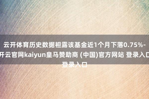 云开体育历史数据袒露该基金近1个月下落0.75%-开云官网kaiyun皇马赞助商 (中国)官方网站 登录入口