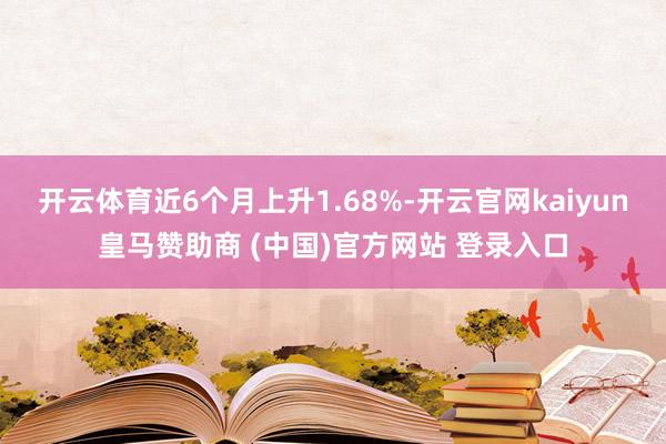 开云体育近6个月上升1.68%-开云官网kaiyun皇马赞助商 (中国)官方网站 登录入口
