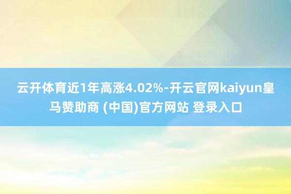 云开体育近1年高涨4.02%-开云官网kaiyun皇马赞助商 (中国)官方网站 登录入口