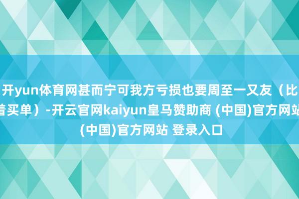 开yun体育网甚而宁可我方亏损也要周至一又友（比如吃饭抢着买单）-开云官网kaiyun皇马赞助商 (中国)官方网站 登录入口