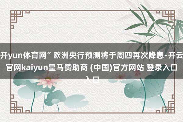 开yun体育网”欧洲央行预测将于周四再次降息-开云官网kaiyun皇马赞助商 (中国)官方网站 登录入口