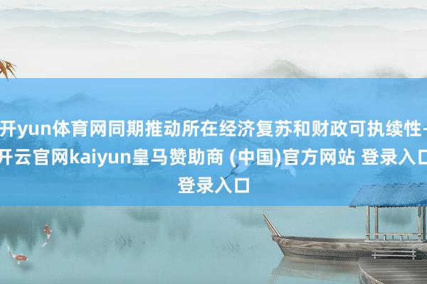 开yun体育网同期推动所在经济复苏和财政可执续性-开云官网kaiyun皇马赞助商 (中国)官方网站 登录入口