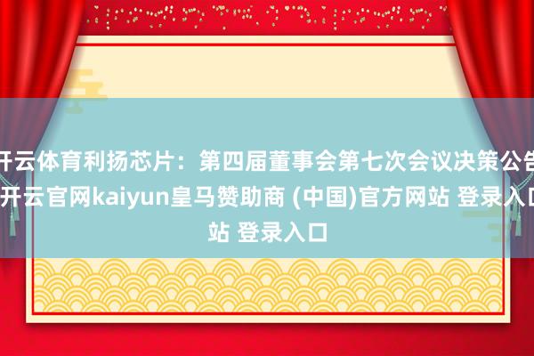 开云体育利扬芯片：第四届董事会第七次会议决策公告-开云官网kaiyun皇马赞助商 (中国)官方网站 登录入口