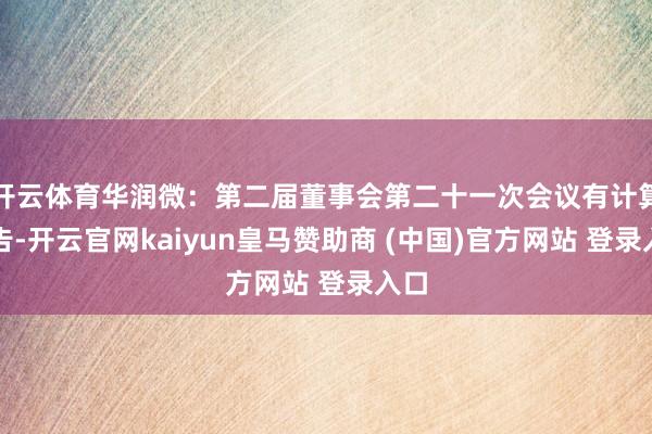 开云体育华润微：第二届董事会第二十一次会议有计算公告-开云官网kaiyun皇马赞助商 (中国)官方网站 登录入口