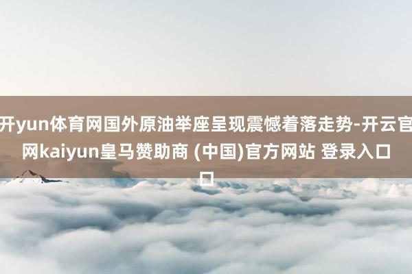 开yun体育网国外原油举座呈现震憾着落走势-开云官网kaiyun皇马赞助商 (中国)官方网站 登录入口