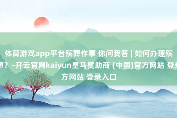 体育游戏app平台殡葬作事 你问我答 | 如何办理殡仪作事？-开云官网kaiyun皇马赞助商 (中国)官方网站 登录入口