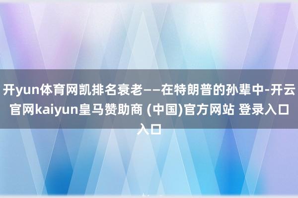 开yun体育网凯排名衰老——在特朗普的孙辈中-开云官网kaiyun皇马赞助商 (中国)官方网站 登录入口