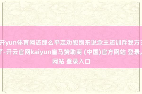 开yun体育网还那么平定劝慰别东说念主还训斥我方？行了-开云官网kaiyun皇马赞助商 (中国)官方网站 登录入口