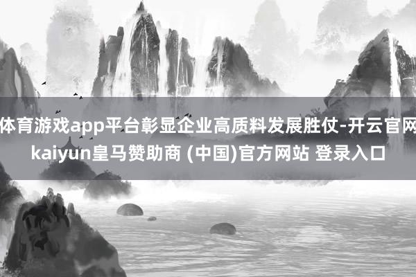 体育游戏app平台彰显企业高质料发展胜仗-开云官网kaiyun皇马赞助商 (中国)官方网站 登录入口