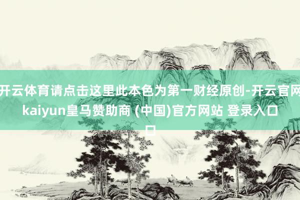 开云体育请点击这里此本色为第一财经原创-开云官网kaiyun皇马赞助商 (中国)官方网站 登录入口