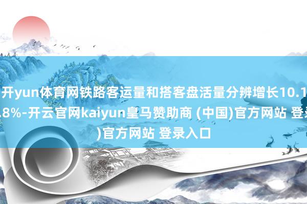 开yun体育网铁路客运量和搭客盘活量分辨增长10.1%、4.8%-开云官网kaiyun皇马赞助商 (中国)官方网站 登录入口