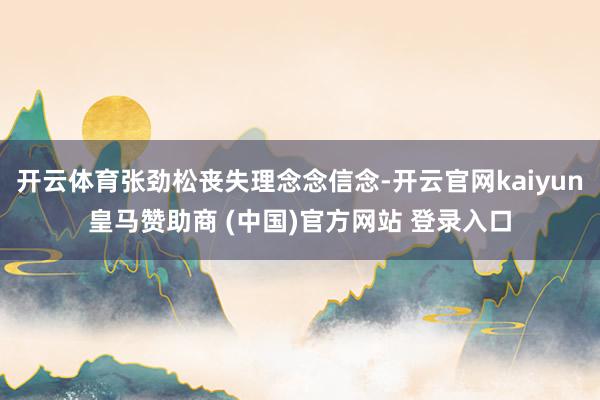 开云体育张劲松丧失理念念信念-开云官网kaiyun皇马赞助商 (中国)官方网站 登录入口
