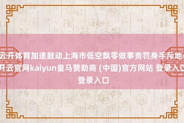 云开体育加速鼓动上海市低空飘零做事责罚身手斥地-开云官网kaiyun皇马赞助商 (中国)官方网站 登录入口