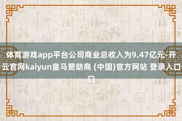 体育游戏app平台　　公司商业总收入为9.47亿元-开云官网kaiyun皇马赞助商 (中国)官方网站 登录入口