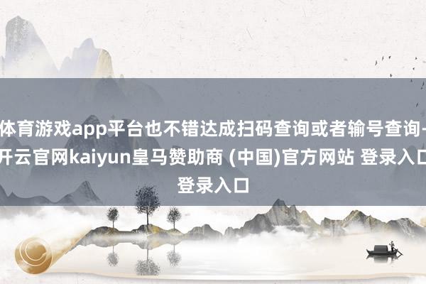 体育游戏app平台也不错达成扫码查询或者输号查询-开云官网kaiyun皇马赞助商 (中国)官方网站 登录入口
