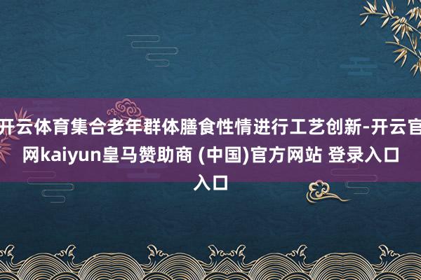 开云体育集合老年群体膳食性情进行工艺创新-开云官网kaiyun皇马赞助商 (中国)官方网站 登录入口