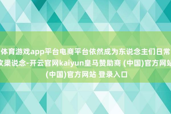 体育游戏app平台电商平台依然成为东说念主们日常购物的进攻渠说念-开云官网kaiyun皇马赞助商 (中国)官方网站 登录入口