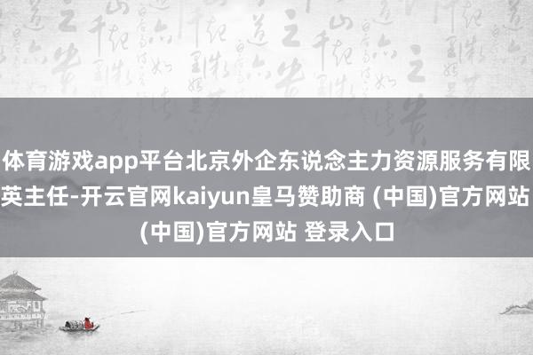 体育游戏app平台北京外企东说念主力资源服务有限公司董金英主任-开云官网kaiyun皇马赞助商 (中国)官方网站 登录入口