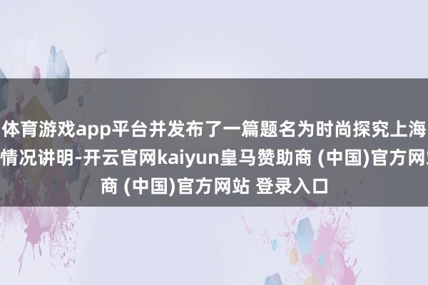 体育游戏app平台并发布了一篇题名为时尚探究上海有限公司的情况讲明-开云官网kaiyun皇马赞助商 (中国)官方网站 登录入口