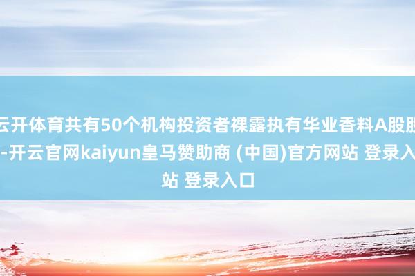 云开体育共有50个机构投资者裸露执有华业香料A股股份-开云官网kaiyun皇马赞助商 (中国)官方网站 登录入口