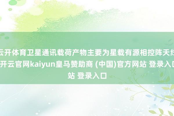 云开体育卫星通讯载荷产物主要为星载有源相控阵天线-开云官网kaiyun皇马赞助商 (中国)官方网站 登录入口