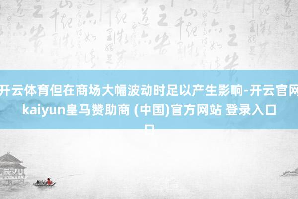 开云体育但在商场大幅波动时足以产生影响-开云官网kaiyun皇马赞助商 (中国)官方网站 登录入口