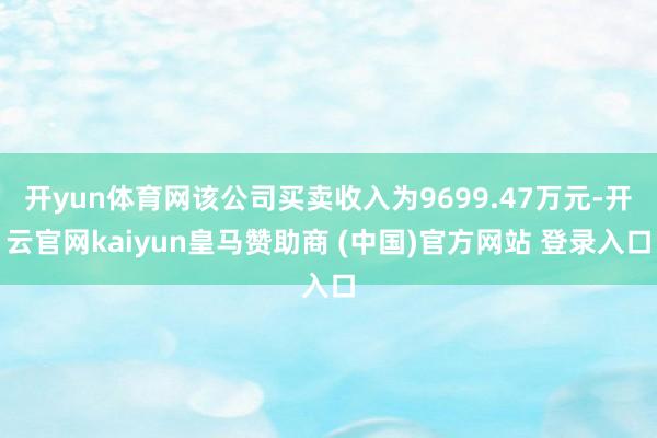 开yun体育网该公司买卖收入为9699.47万元-开云官网kaiyun皇马赞助商 (中国)官方网站 登录入口