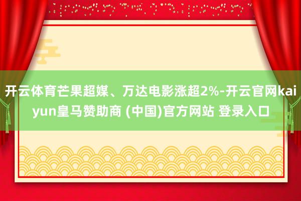 开云体育芒果超媒、万达电影涨超2%-开云官网kaiyun皇马赞助商 (中国)官方网站 登录入口