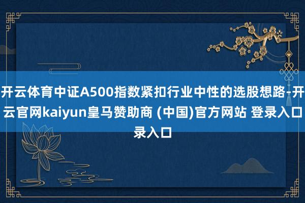 开云体育中证A500指数紧扣行业中性的选股想路-开云官网kaiyun皇马赞助商 (中国)官方网站 登录入口