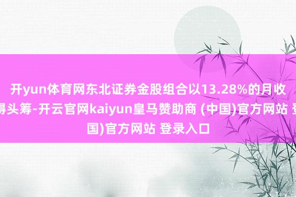 开yun体育网东北证券金股组合以13.28%的月收益率拔得头筹-开云官网kaiyun皇马赞助商 (中国)官方网站 登录入口