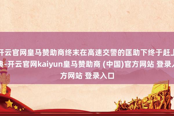 开云官网皇马赞助商终末在高速交警的匡助下终于赶上婚典-开云官网kaiyun皇马赞助商 (中国)官方网站 登录入口