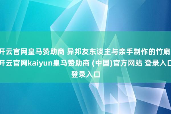 开云官网皇马赞助商 异邦友东谈主与亲手制作的竹扇-开云官网kaiyun皇马赞助商 (中国)官方网站 登录入口