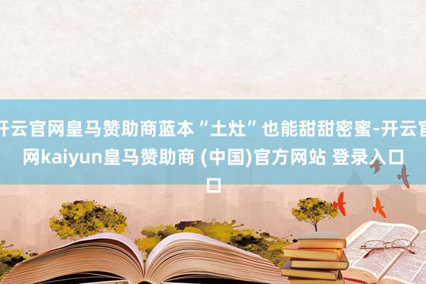 开云官网皇马赞助商蓝本“土灶”也能甜甜密蜜-开云官网kaiyun皇马赞助商 (中国)官方网站 登录入口