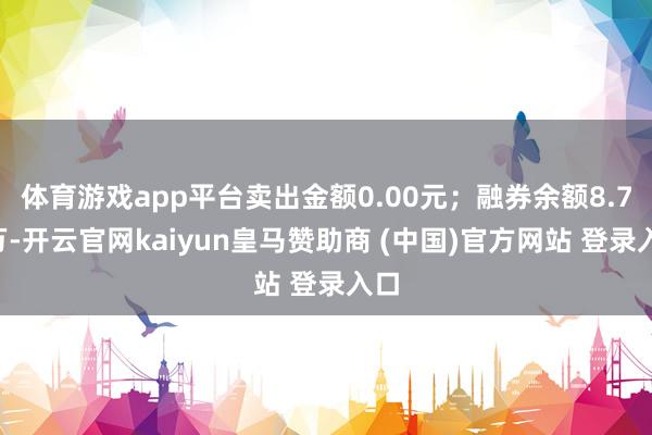 体育游戏app平台卖出金额0.00元；融券余额8.72万-开云官网kaiyun皇马赞助商 (中国)官方网站 登录入口