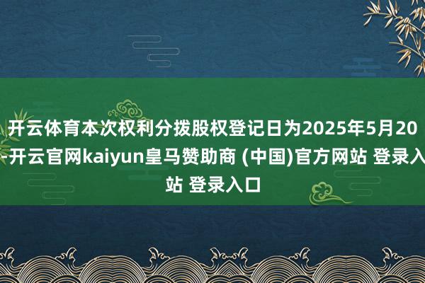 开云体育本次权利分拨股权登记日为2025年5月20日-开云官网kaiyun皇马赞助商 (中国)官方网站 登录入口