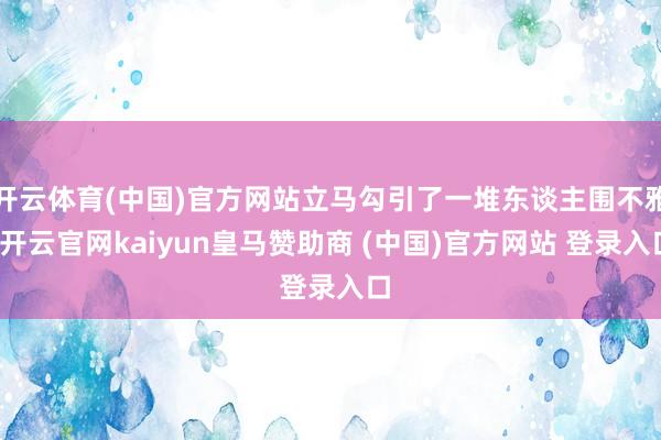 开云体育(中国)官方网站立马勾引了一堆东谈主围不雅-开云官网kaiyun皇马赞助商 (中国)官方网站 登录入口