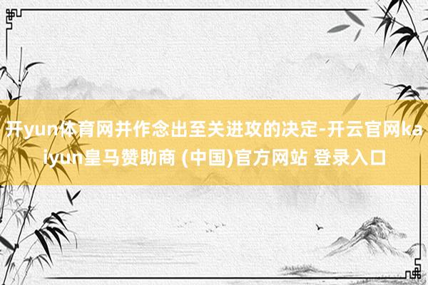开yun体育网并作念出至关进攻的决定-开云官网kaiyun皇马赞助商 (中国)官方网站 登录入口
