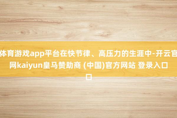 体育游戏app平台在快节律、高压力的生涯中-开云官网kaiyun皇马赞助商 (中国)官方网站 登录入口