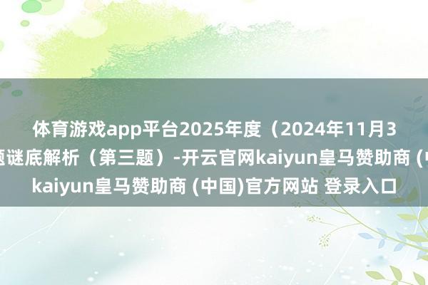 体育游戏app平台2025年度（2024年11月30日）中央彩选笔试真题谜底解析（第三题）-开云官网kaiyun皇马赞助商 (中国)官方网站 登录入口