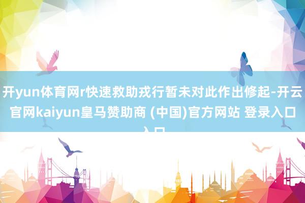 开yun体育网r快速救助戎行暂未对此作出修起-开云官网kaiyun皇马赞助商 (中国)官方网站 登录入口