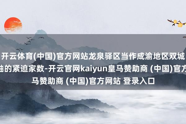 开云体育(中国)官方网站龙泉驿区当作成渝地区双城经济圈发展主轴的紧迫家数-开云官网kaiyun皇马赞助商 (中国)官方网站 登录入口