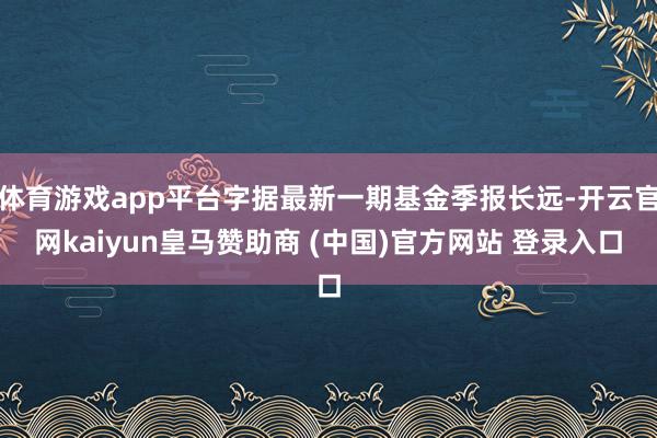 体育游戏app平台字据最新一期基金季报长远-开云官网kaiyun皇马赞助商 (中国)官方网站 登录入口